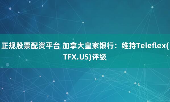 正规股票配资平台 加拿大皇家银行：维持Teleflex(TFX.US)评级