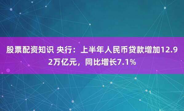 股票配资知识 央行：上半年人民币贷款增加12.92万亿元，同比增长7.1%