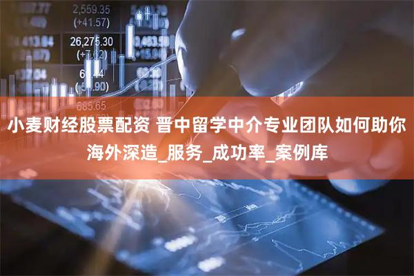 小麦财经股票配资 晋中留学中介专业团队如何助你海外深造_服务_成功率_案例库