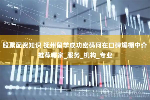 股票配资知识 抚州留学成功密码何在口碑爆棚中介推荐哪家_服务_机构_专业