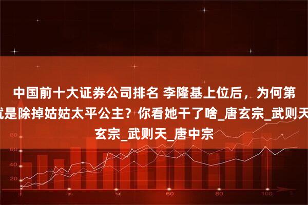 中国前十大证券公司排名 李隆基上位后，为何第一件事就是除掉姑姑太平公主？你看她干了啥_唐玄宗_武则天_唐中宗