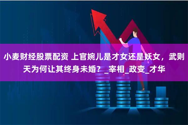 小麦财经股票配资 上官婉儿是才女还是妖女，武则天为何让其终身未婚？_宰相_政变_才华