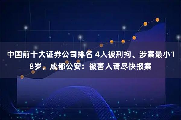 中国前十大证券公司排名 4人被刑拘、涉案最小18岁，成都公安：被害人请尽快报案