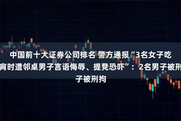 中国前十大证券公司排名 警方通报“3名女子吃夜宵时遭邻桌男子言语侮辱、提凳恐吓”：2名男子被刑拘