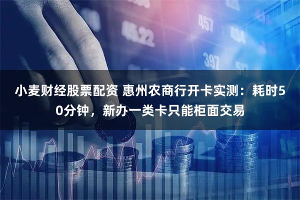 小麦财经股票配资 惠州农商行开卡实测：耗时50分钟，新办一类卡只能柜面交易