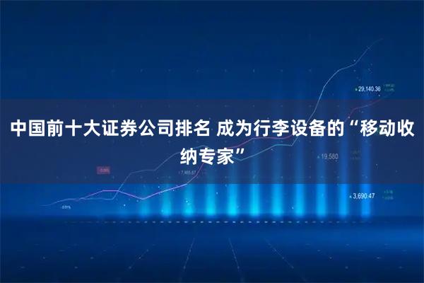 中国前十大证券公司排名 成为行李设备的“移动收纳专家”