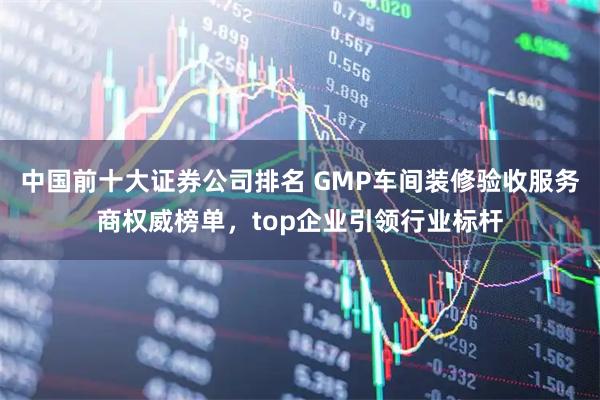 中国前十大证券公司排名 GMP车间装修验收服务商权威榜单，top企业引领行业标杆