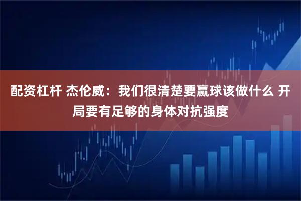 配资杠杆 杰伦威：我们很清楚要赢球该做什么 开局要有足够的身体对抗强度